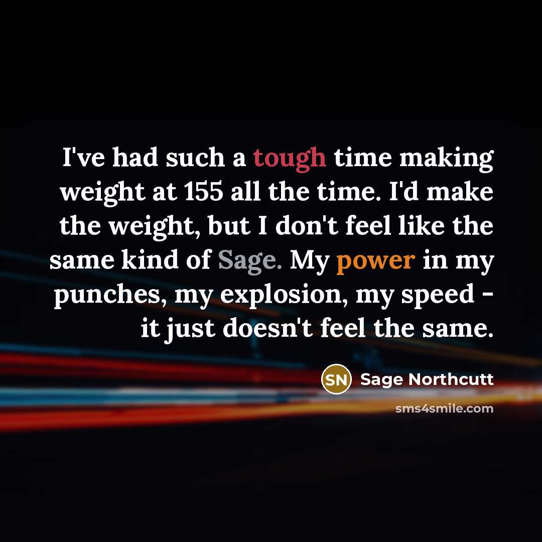 “I've had such a tough time making weight at 155 all the time. I'd make the weight, but I don't feel like the same kind of Sage. My power in my punches, my explosion, my speed - it just doesn't feel the same.” quote by Sage Northcutt