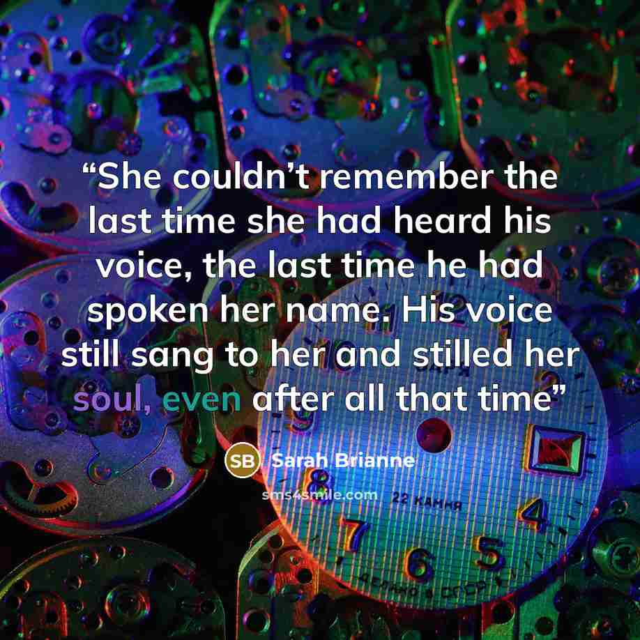 “She couldn’t remember the last time she had heard his voice, the last time he had spoken her name. His voice still sang to her and stilled her soul, even after all that time” quote by Sarah Brianne