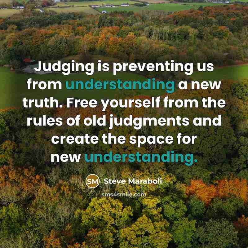“Judging is preventing us from understanding a new truth. Free yourself from the rules of old judgments and create the space for new understanding.” quote by Steve Maraboli