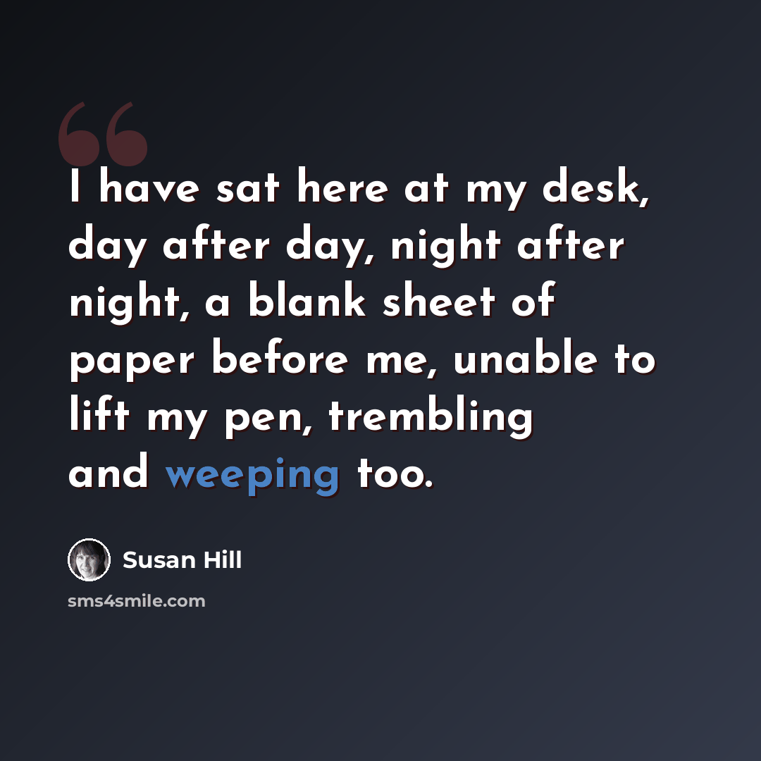 “I have sat here at my desk, day after day, night after night, a blank sheet of paper before me, unable to lift my pen, trembling and weeping too.” quote by Susan Hill
