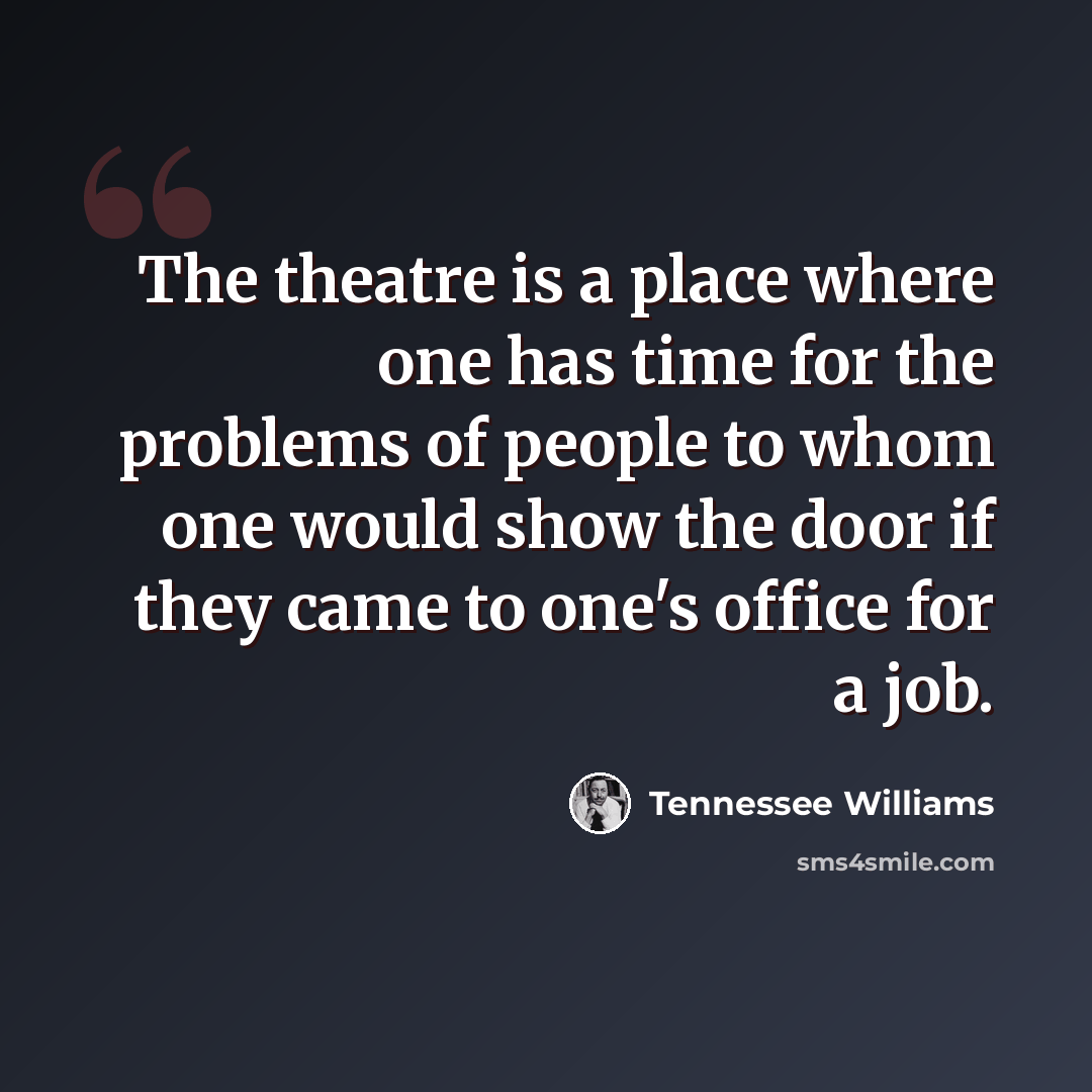 “The theatre is a place where one has time for the problems of people to whom one would show the door if they came to one's office for a job.” quote by Tennessee Williams