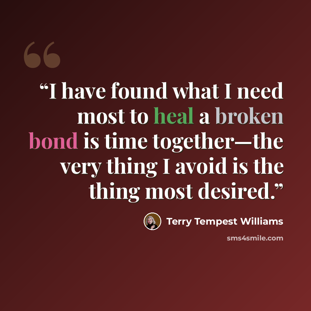 “I have found what I need most to heal a broken bond is time together—the very thing I avoid is the thing most desired.” quote by Terry Tempest Williams