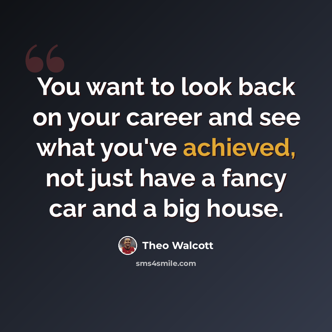 “You want to look back on your career and see what you've achieved, not just have a fancy car and a big house.” quote by Theo Walcott