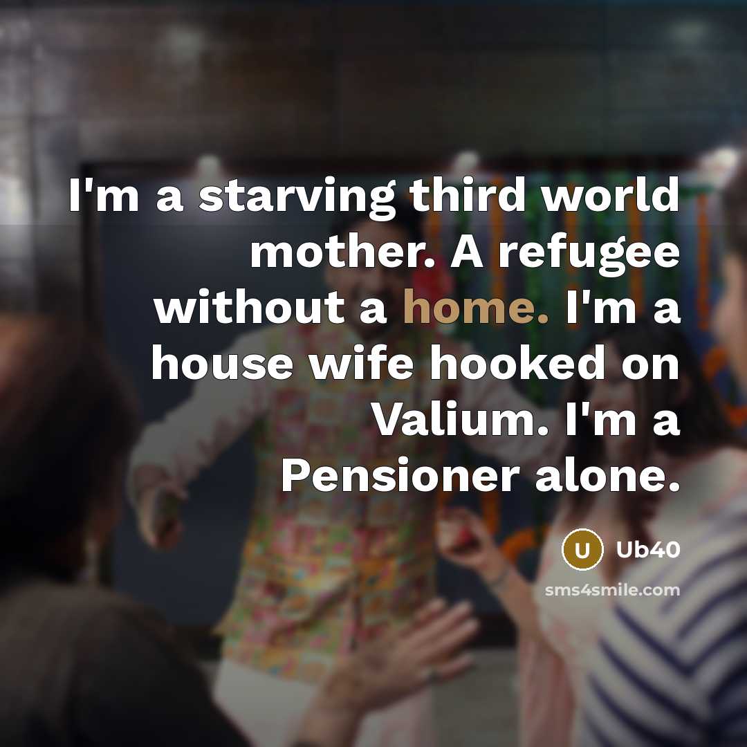 “I'm a starving third world mother. A refugee without a home. I'm a house wife hooked on Valium. I'm a Pensioner alone.” quote by Ub40