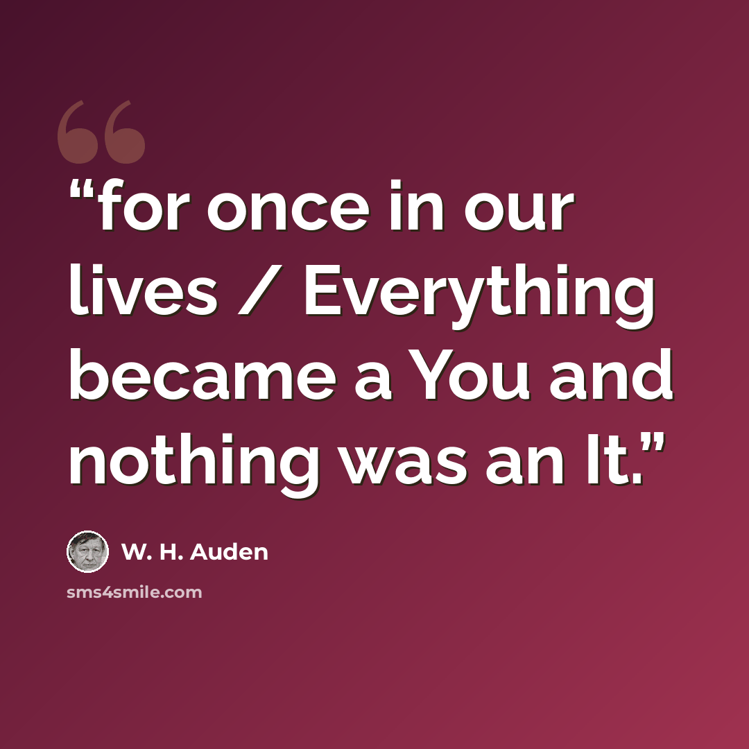 “for once in our lives / Everything became a You and nothing was an It.” quote by W. H. Auden