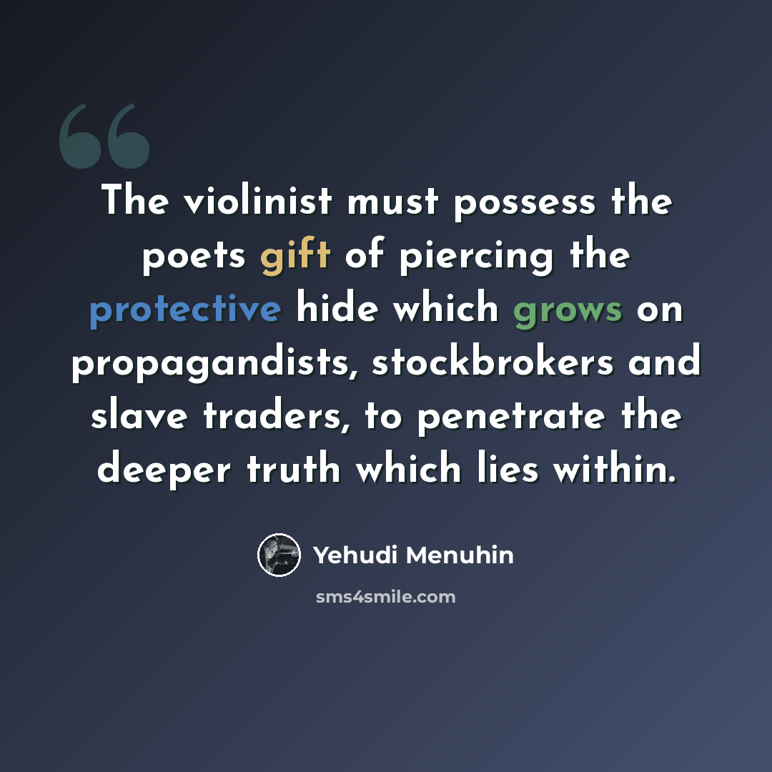 “The violinist must possess the poets gift of piercing the protective hide which grows on propagandists, stockbrokers and slave traders, to penetrate the deeper truth which lies within.” quote by Yehudi Menuhin