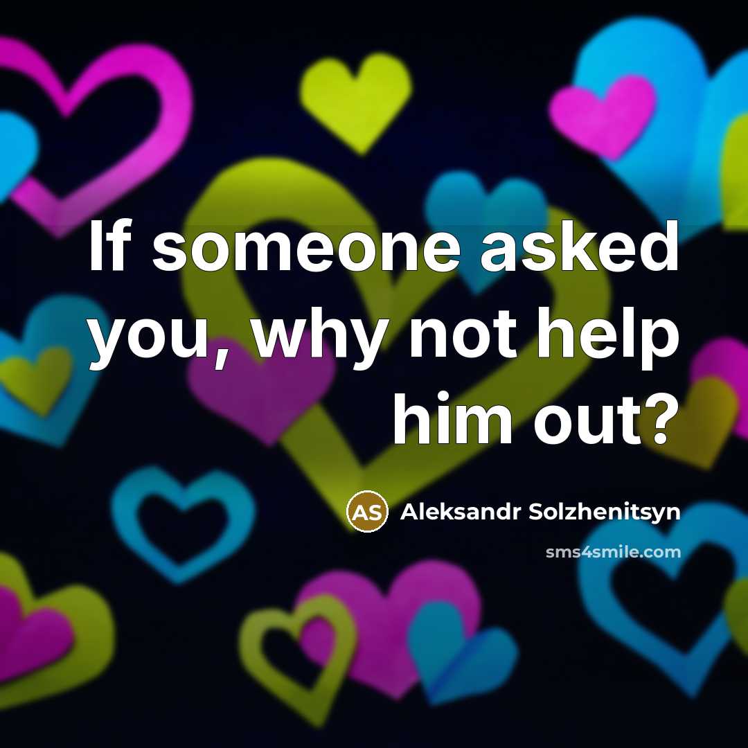 “If someone asked you, why not help him out?” quote by Aleksandr Solzhenitsyn