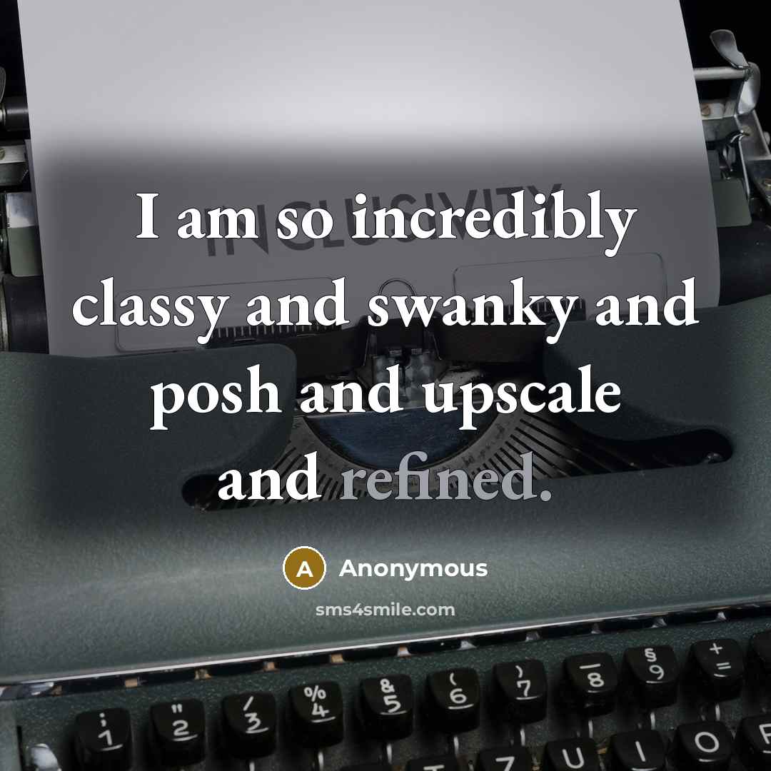 “I am so incredibly classy and swanky and posh and upscale and refined.” quote by Anonymous