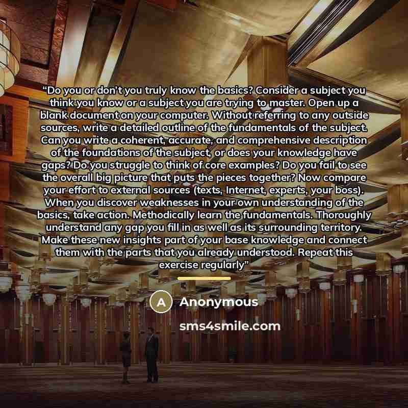 “Do you or don’t you truly know the basics? Consider a subject you think you know or a subject you are trying to master. Open up a blank document on your computer. Without referring to any outside sources, write a detailed outline of the fundamentals of the subject. Can you write a coherent…” quote by Anonymous