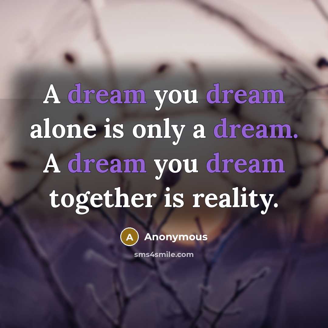 “A dream you dream alone is only a dream. A dream you dream together is reality.” quote by Anonymous