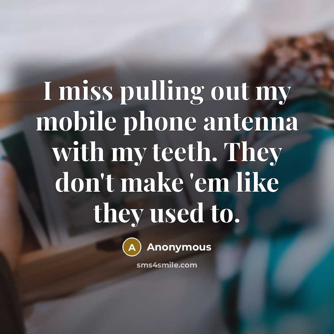 “I miss pulling out my mobile phone antenna with my teeth. They don't make 'em like they used to.” quote by Anonymous