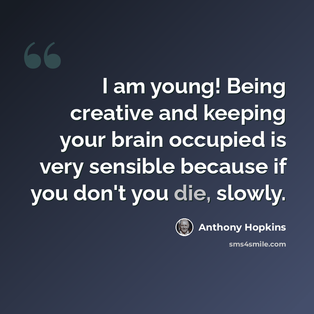“I am young! Being creative and keeping your brain occupied is very sensible because if you don't you die, slowly.” quote by Anthony Hopkins