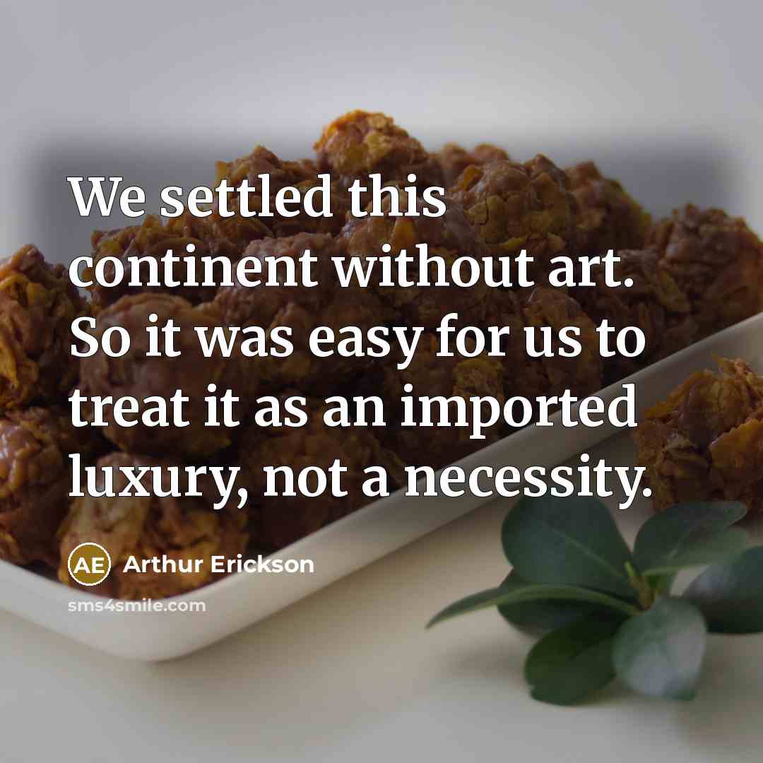 “We settled this continent without art. So it was easy for us to treat it as an imported luxury, not a necessity.” quote by Arthur Erickson
