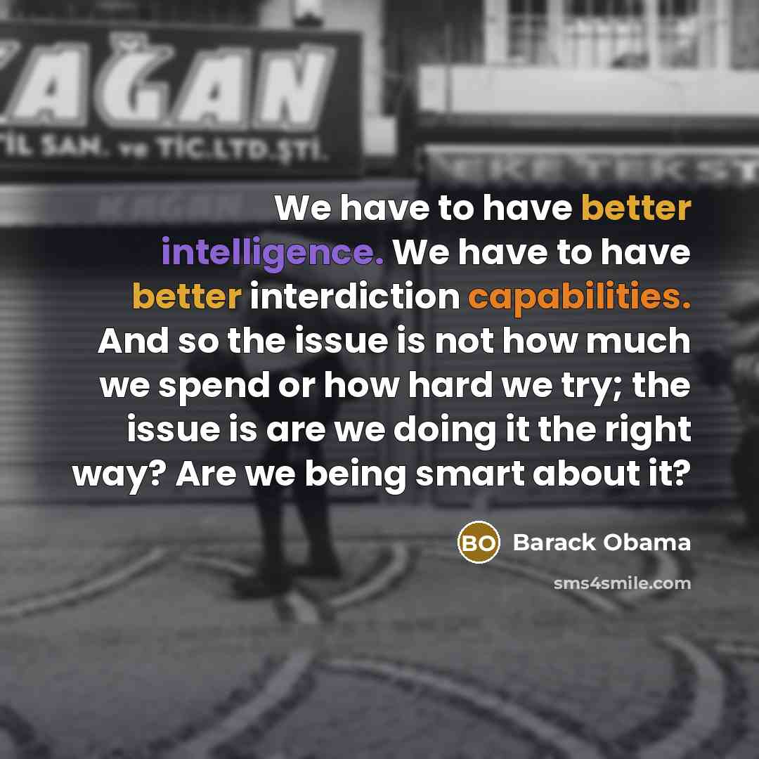 “We have to have better intelligence. We have to have better interdiction capabilities. And so the issue is not how much we spend or how hard we try; the issue is are we doing it the right way? Are we being smart about it?” quote by Barack Obama