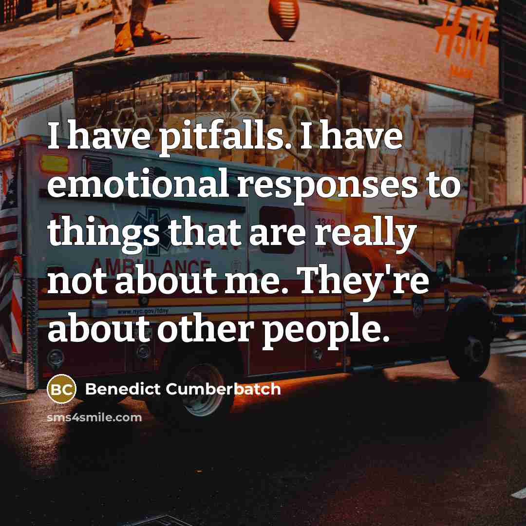 “I have pitfalls. I have emotional responses to things that are really not about me. They're about other people.” quote by Benedict Cumberbatch