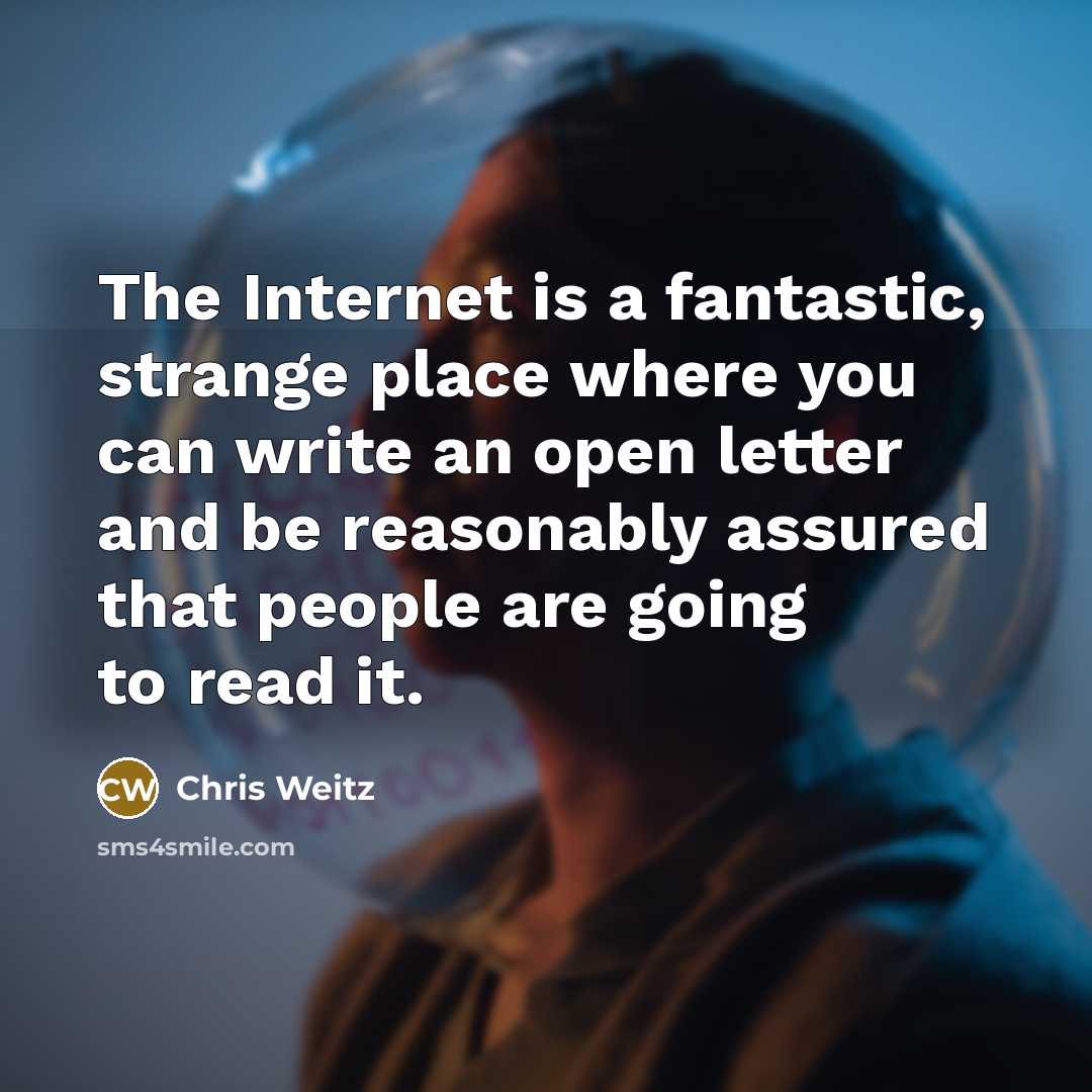 “The Internet is a fantastic, strange place where you can write an open letter and be reasonably assured that people are going to read it.” quote by Chris Weitz