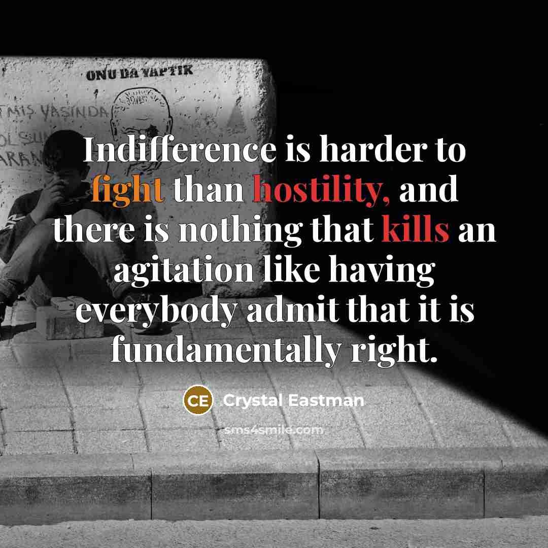 “Indifference is harder to fight than hostility, and there is nothing that kills an agitation like having everybody admit that it is fundamentally right.” quote by Crystal Eastman