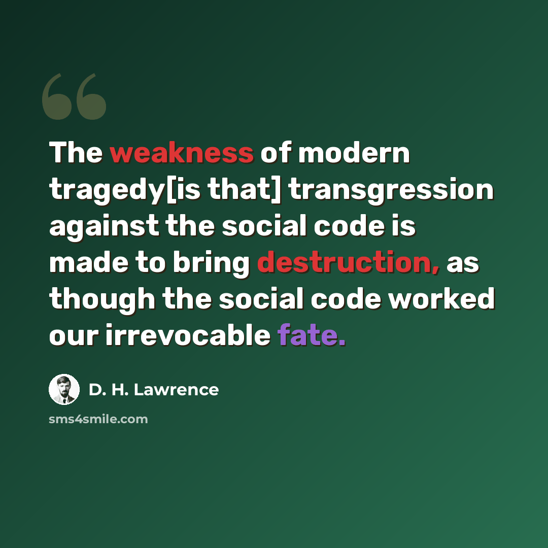 “The weakness of modern tragedy[is that] transgression against the social code is made to bring destruction, as though the social code worked our irrevocable fate.” quote by D. H. Lawrence