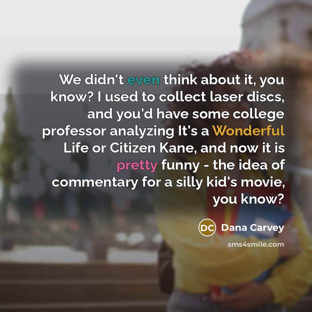 “We didn't even think about it, you know? I used to collect laser discs, and you'd have some college professor analyzing It's a Wonderful Life or Citizen Kane, and now it is pretty funny - the idea of commentary for a silly kid's movie, you know?” quote by Dana Carvey