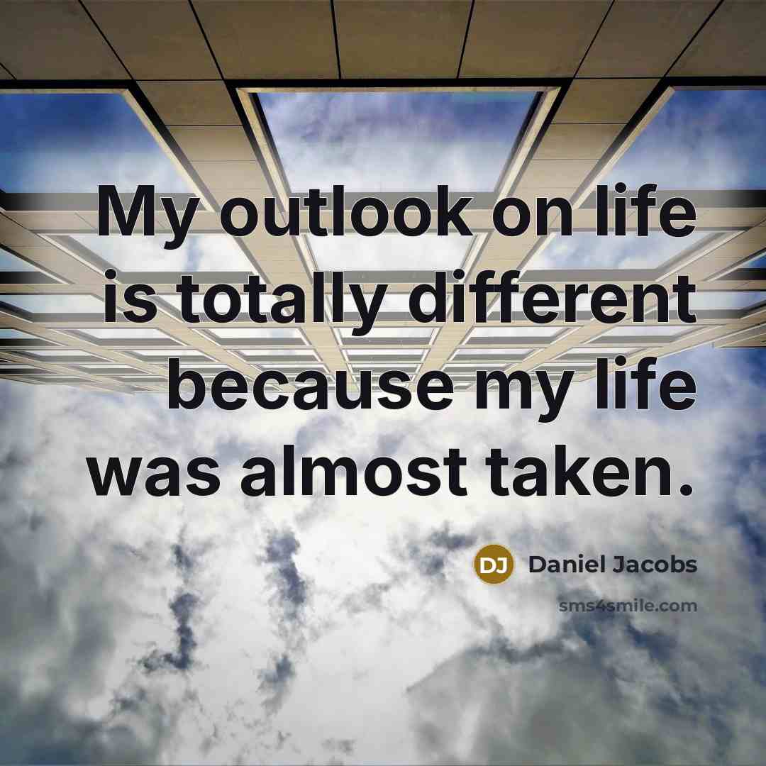 “My outlook on life is totally different because my life was almost taken.” quote by Daniel Jacobs