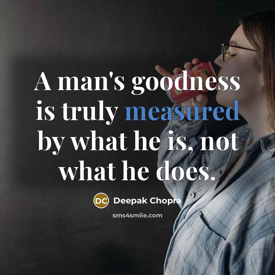 “A man's goodness is truly measured by what he is, not what he does.” quote by Deepak Chopra