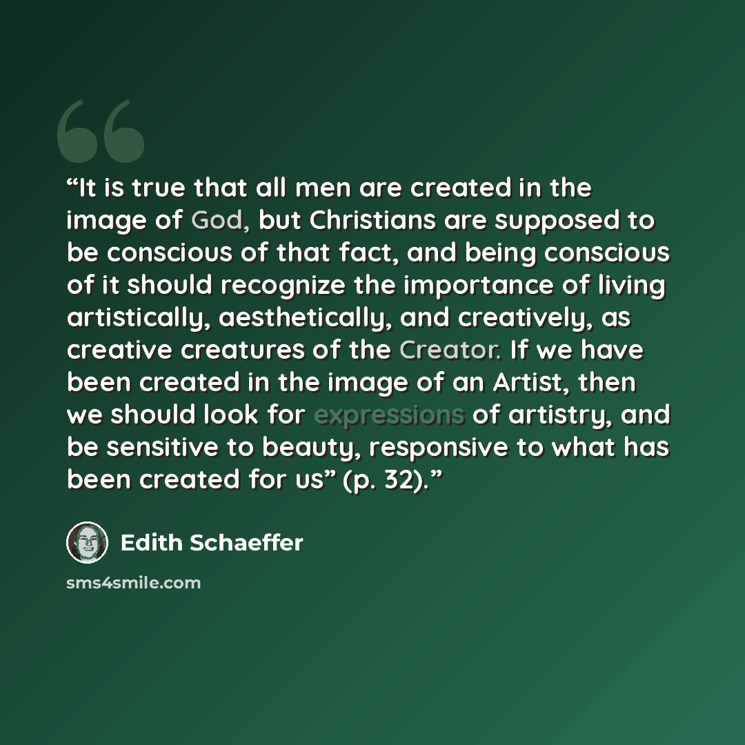 “It is true that all men are created in the image of God, but Christians are supposed to be conscious of that fact, and being conscious of it should recognize the importance of living artistically, aesthetically, and creatively, as creative creatures of the Creator. If we have been created in the…” quote by Edith Schaeffer