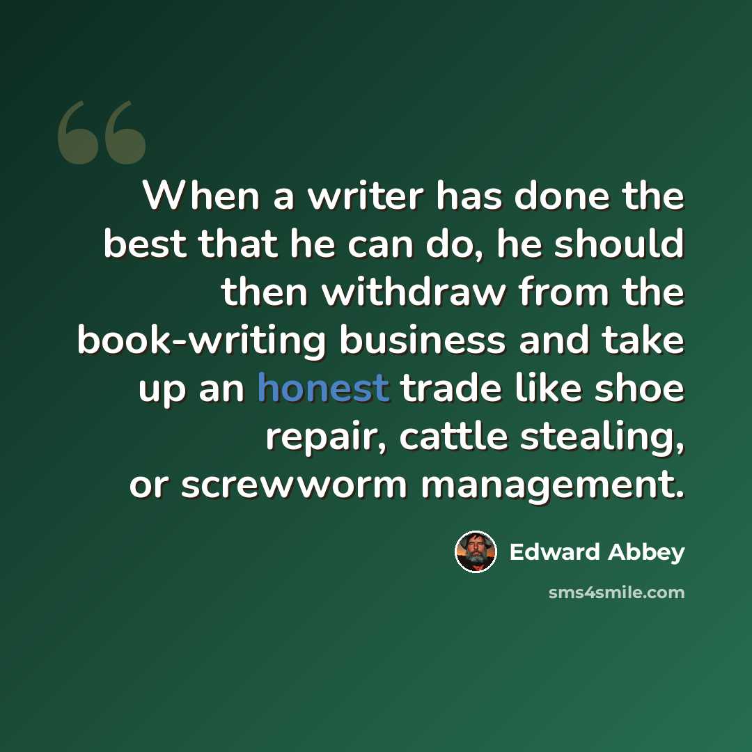 “When a writer has done the best that he can do, he should then withdraw from the book-writing business and take up an honest trade like shoe repair, cattle stealing, or screwworm management.” quote by Edward Abbey