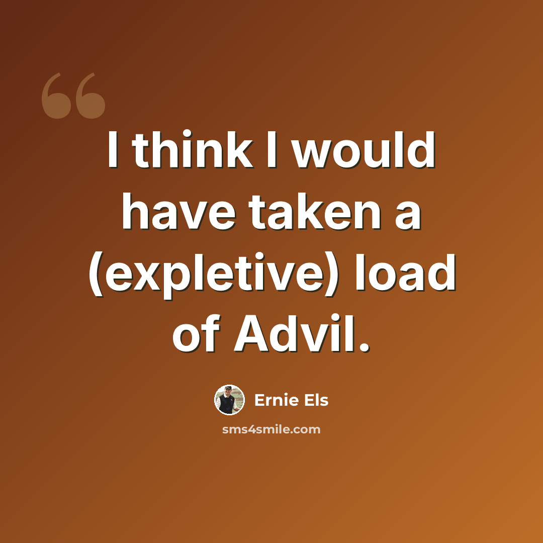 “I think I would have taken a (expletive) load of Advil.” quote by Ernie Els
