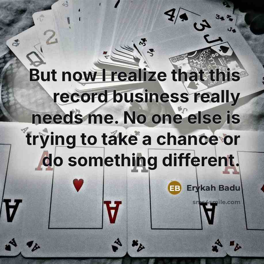 “But now I realize that this record business really needs me. No one else is trying to take a chance or do something different.” quote by Erykah Badu