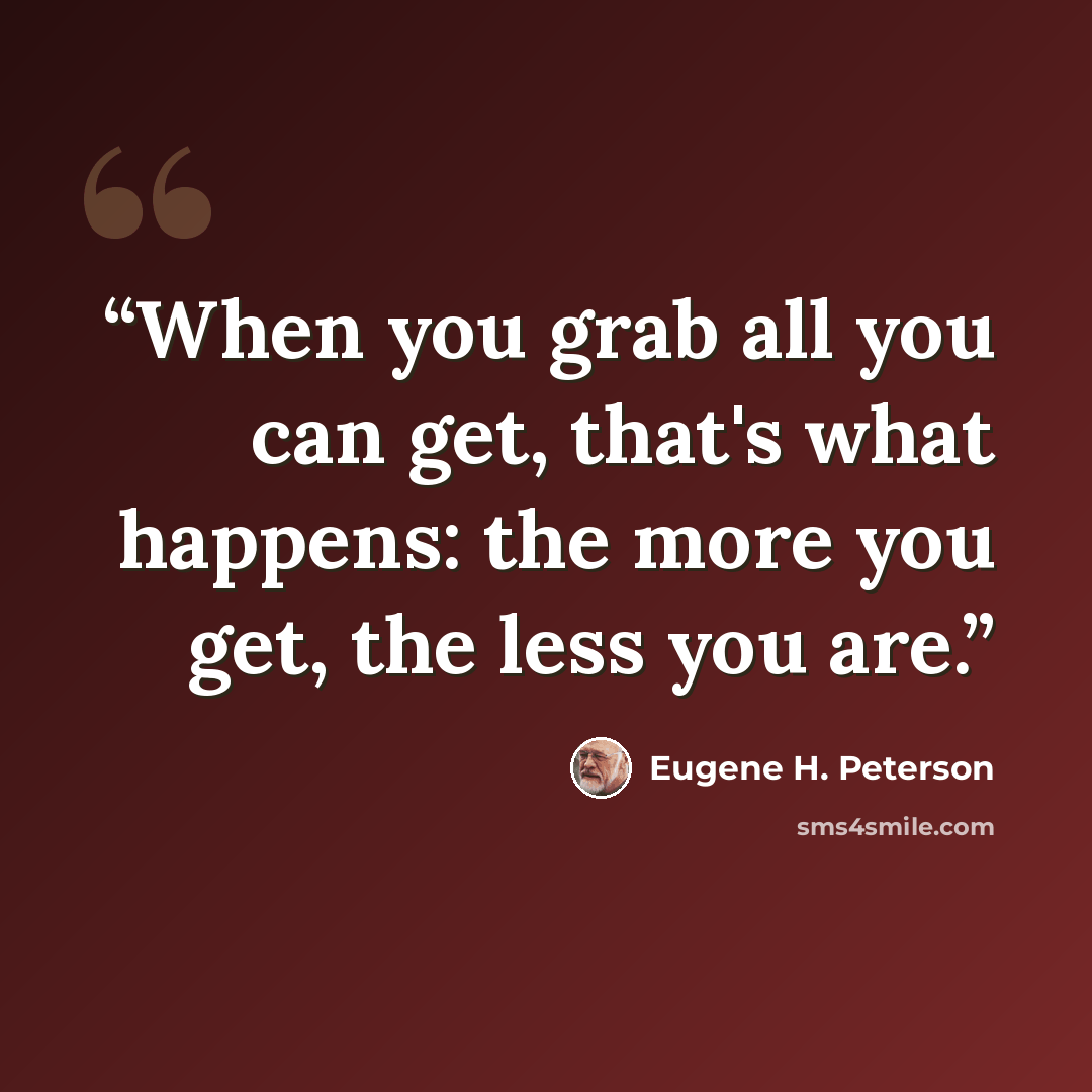 “When you grab all you can get, that's what happens: the more you get, the less you are.” quote by Eugene H. Peterson