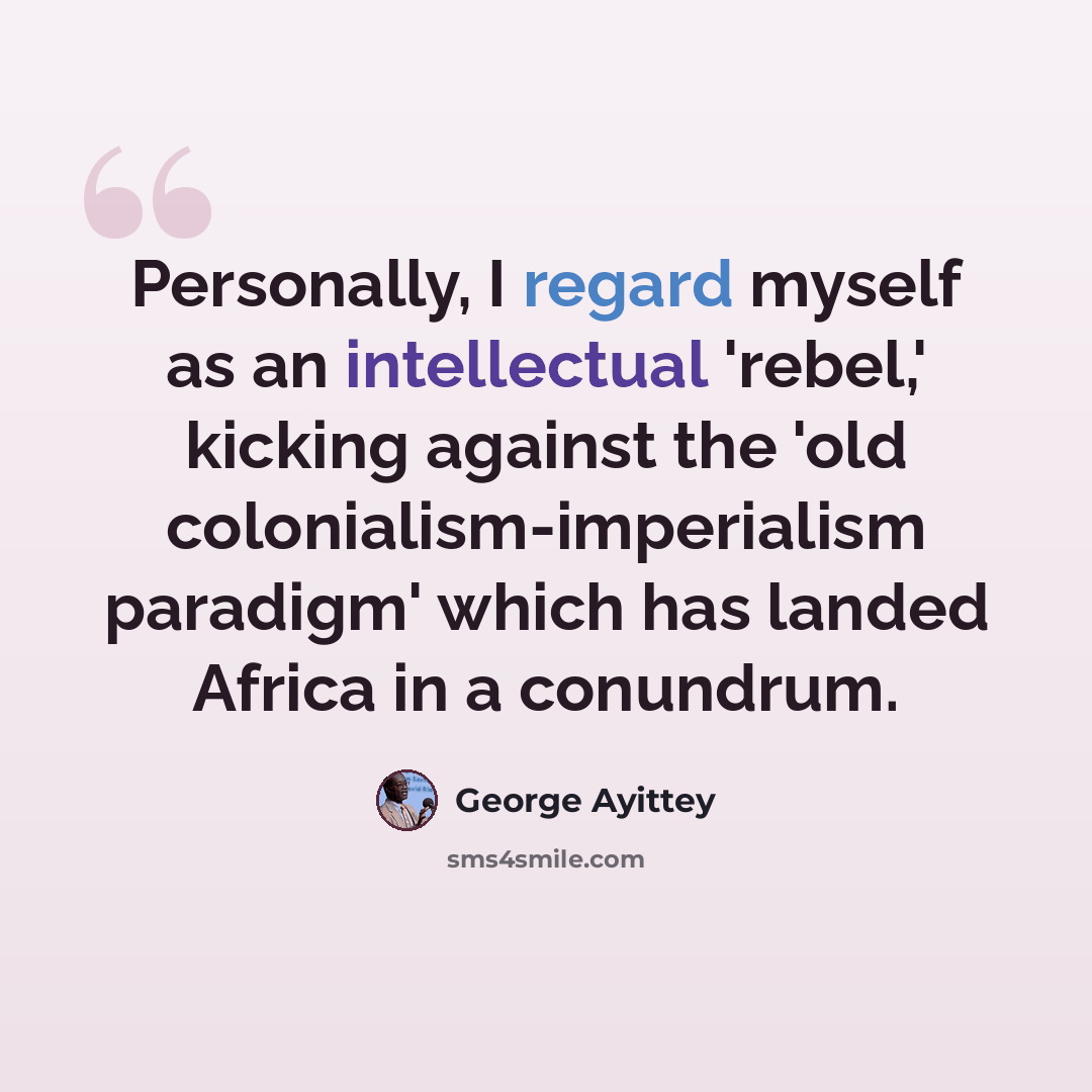 “Personally, I regard myself as an intellectual 'rebel,' kicking against the 'old colonialism-imperialism paradigm' which has landed Africa in a conundrum.” quote by George Ayittey