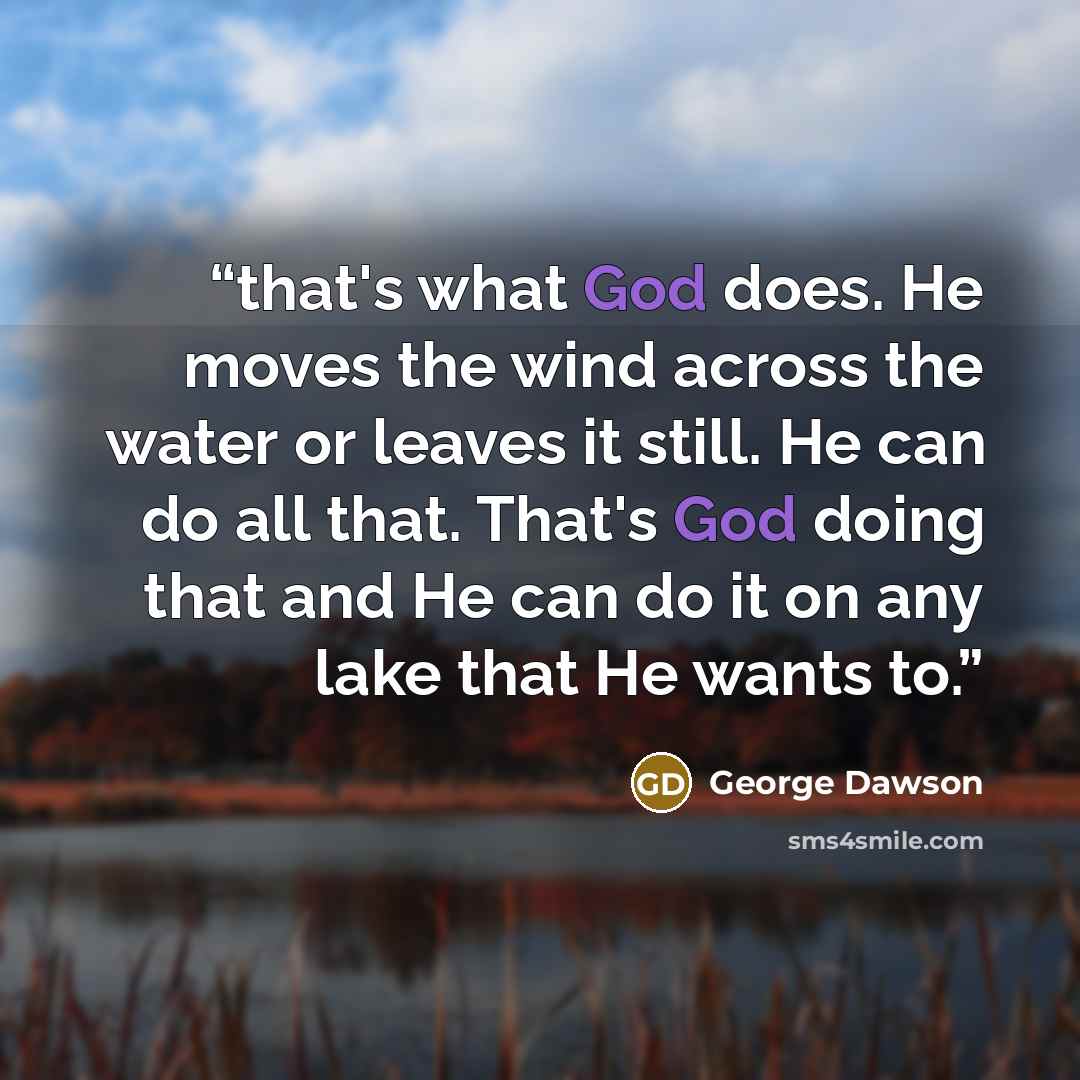 “that's what God does. He moves the wind across the water or leaves it still. He can do all that. That's God doing that and He can do it on any lake that He wants to.” quote by George Dawson