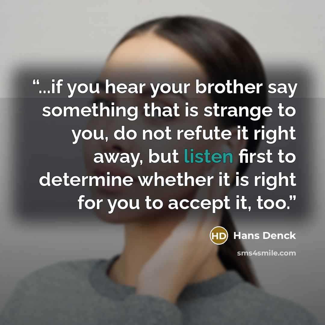 “...if you hear your brother say something that is strange to you, do not refute it right away, but listen first to determine whether it is right for you to accept it, too.” quote by Hans Denck