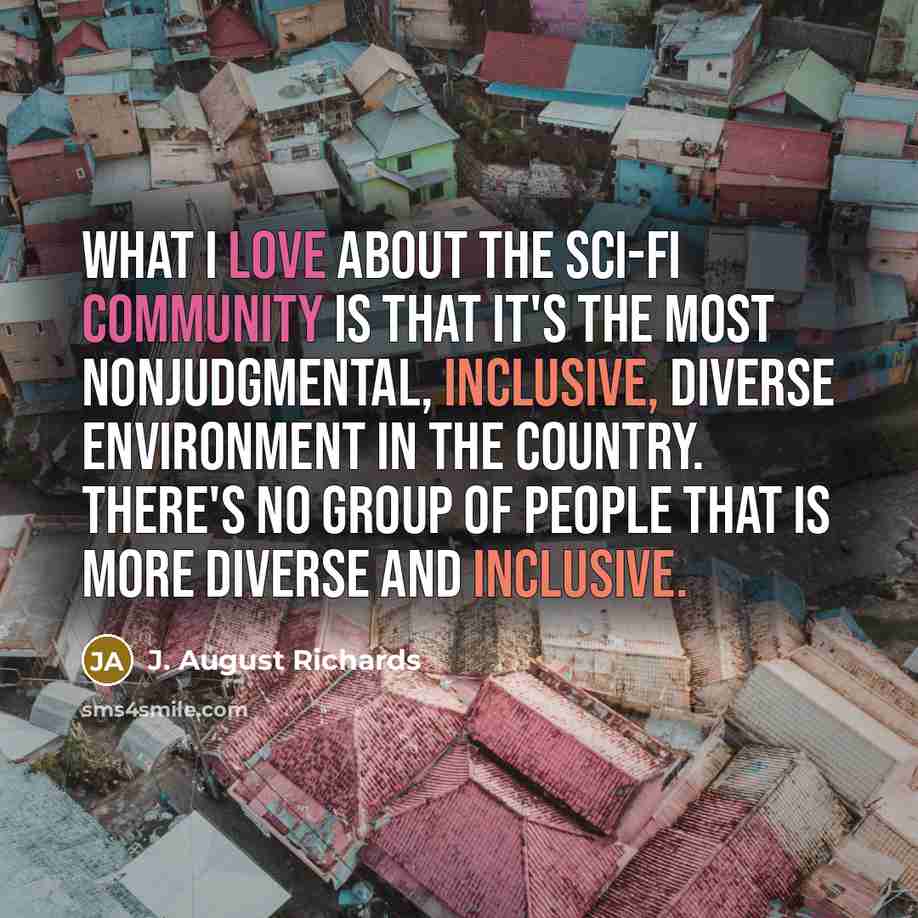 “What I love about the sci-fi community is that it's the most nonjudgmental, inclusive, diverse environment in the country. There's no group of people that is more diverse and inclusive.” quote by J. August Richards