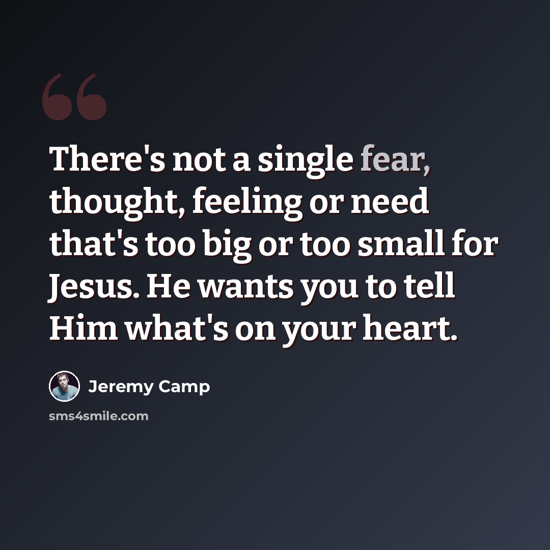 “There's not a single fear, thought, feeling or need that's too big or too small for Jesus. He wants you to tell Him what's on your heart.” quote by Jeremy Camp