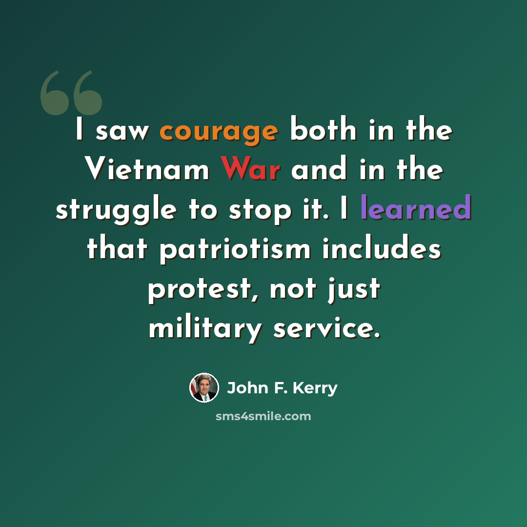 “I saw courage both in the Vietnam War and in the struggle to stop it. I learned that patriotism includes protest, not just military service.” quote by John F. Kerry