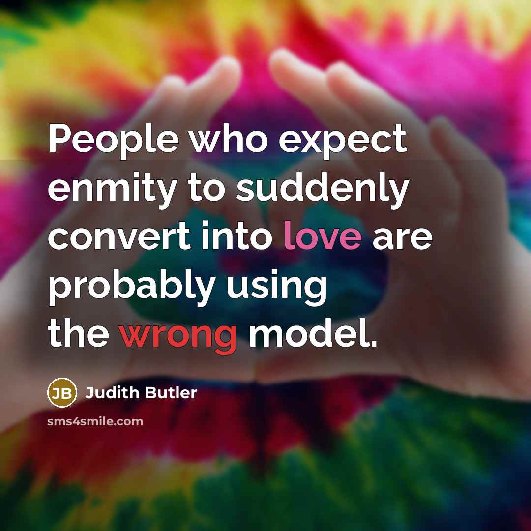 “People who expect enmity to suddenly convert into love are probably using the wrong model.” quote by Judith Butler