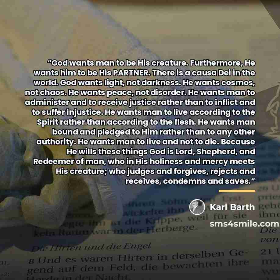 “God wants man to be His creature. Furthermore, He wants him to be His PARTNER. There is a causa Dei in the world. God wants light, not darkness. He wants cosmos, not chaos. He wants peace, not disorder. He wants man to administer and to receive justice rather than to inflict and to suffer…” quote by Karl Barth