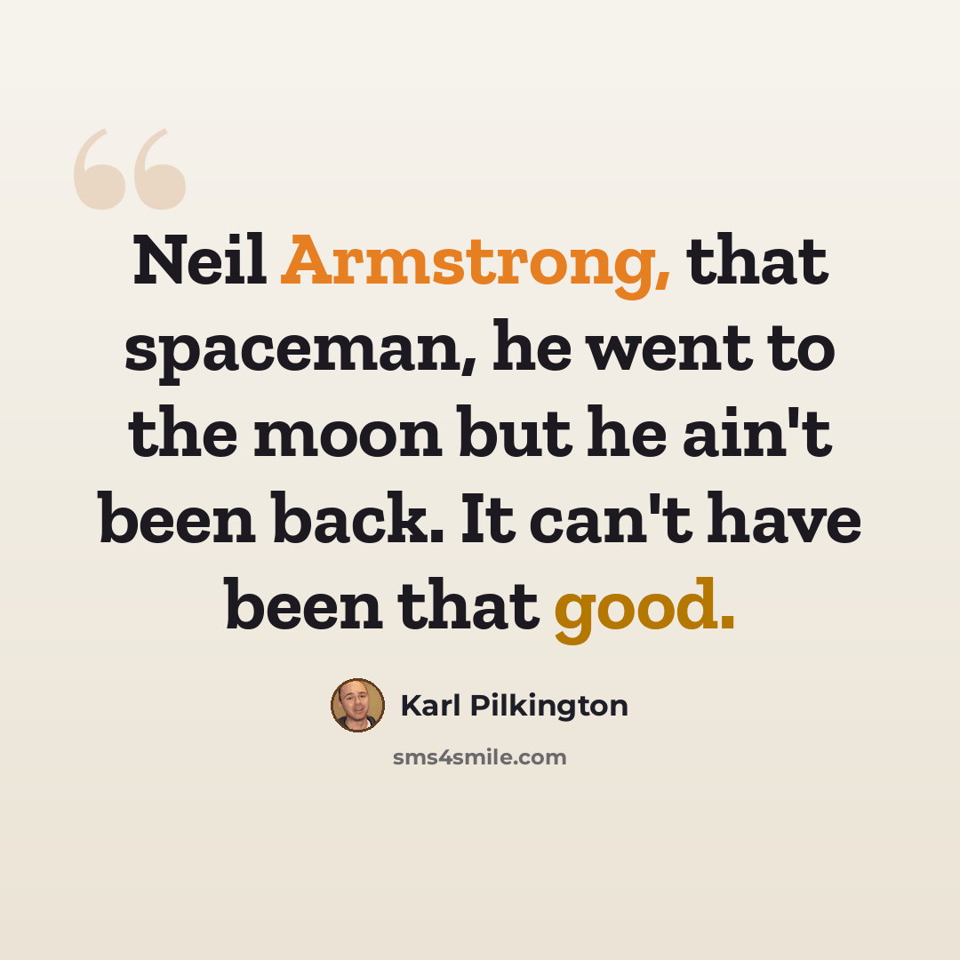 “Neil Armstrong, that spaceman, he went to the moon but he ain't been back. It can't have been that good.” quote by Karl Pilkington