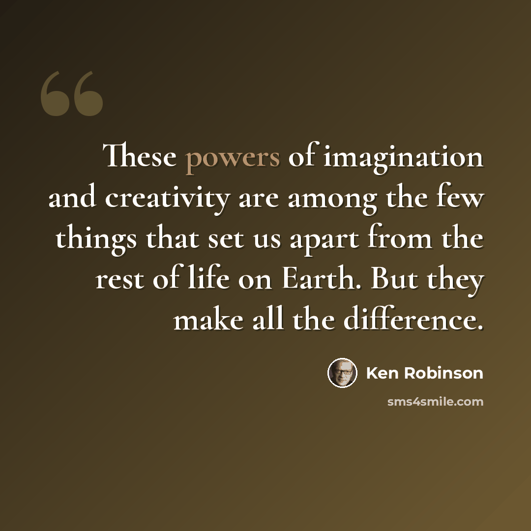 “These powers of imagination and creativity are among the few things that set us apart from the rest of life on Earth. But they make all the difference.” quote by Ken Robinson