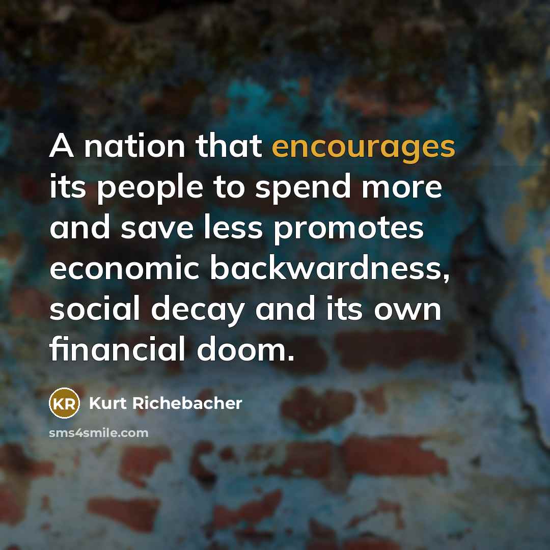 “A nation that encourages its people to spend more and save less promotes economic backwardness, social decay and its own financial doom.” quote by Kurt Richebacher