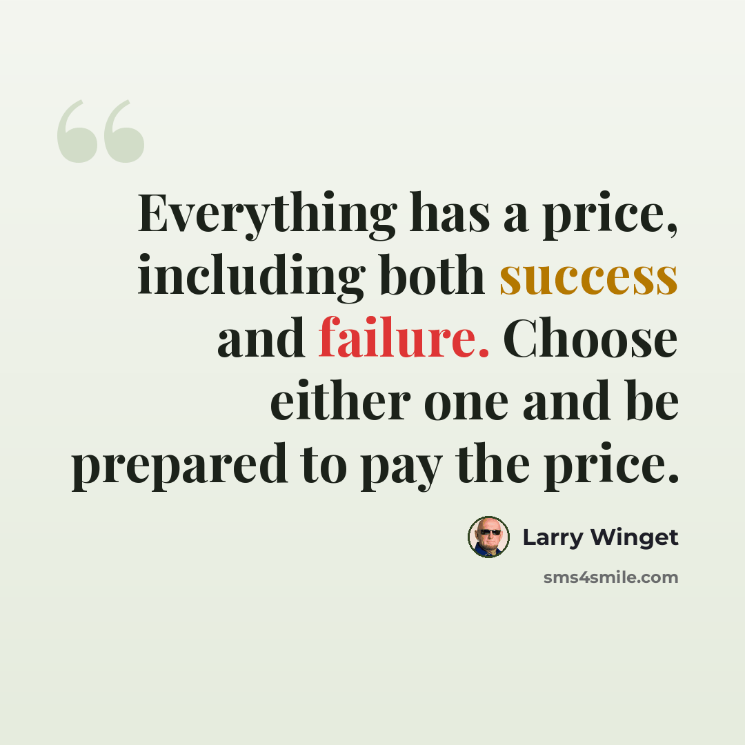 “Everything has a price, including both success and failure. Choose either one and be prepared to pay the price.” quote by Larry Winget