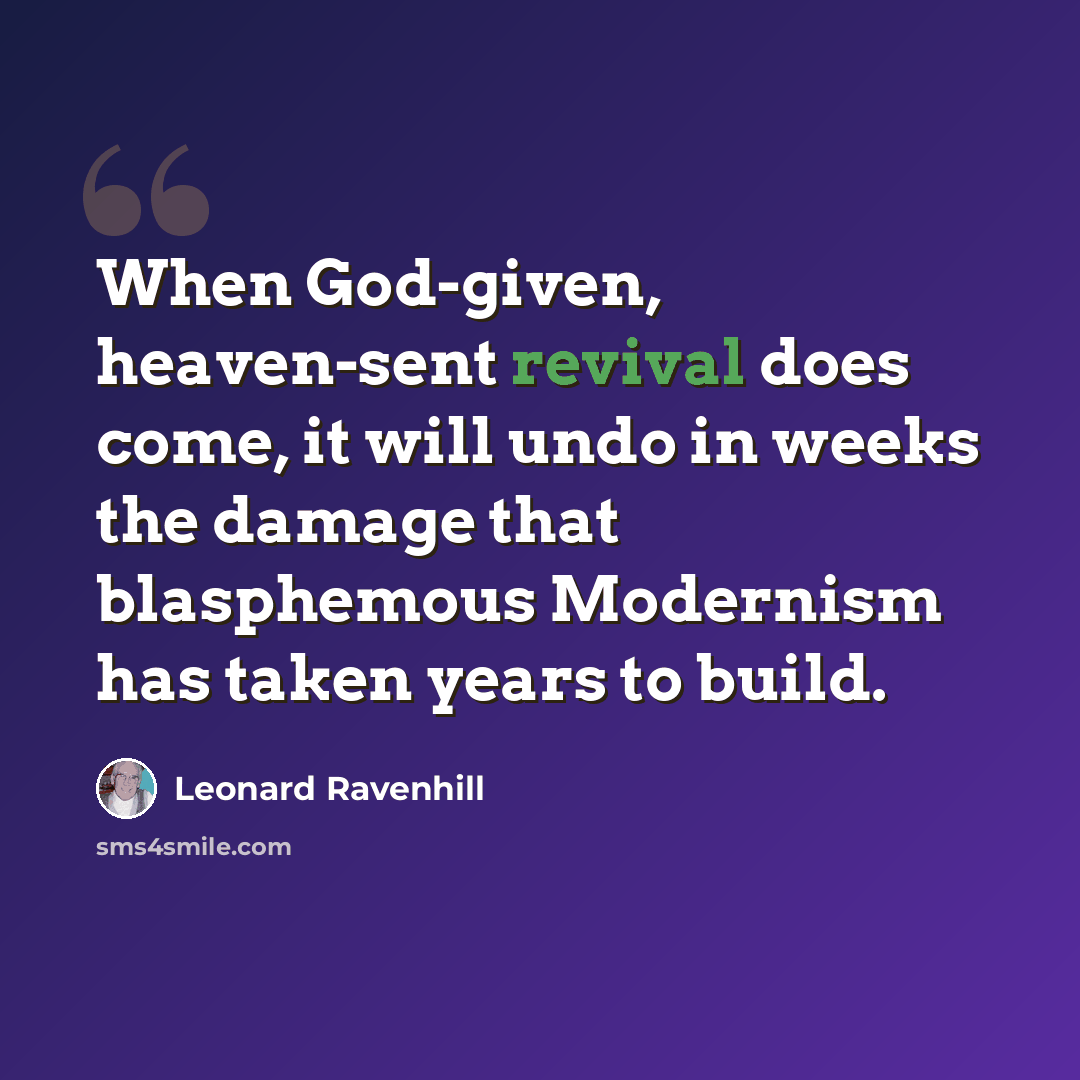 “When God-given, heaven-sent revival does come, it will undo in weeks the damage that blasphemous Modernism has taken years to build.” quote by Leonard Ravenhill