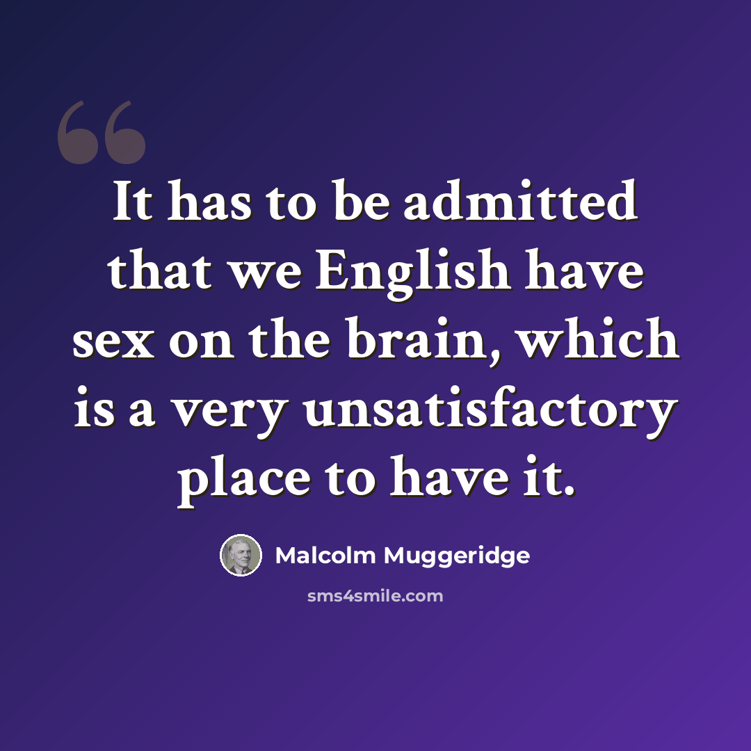 “It has to be admitted that we English have sex on the brain, which is a very unsatisfactory place to have it.” quote by Malcolm Muggeridge