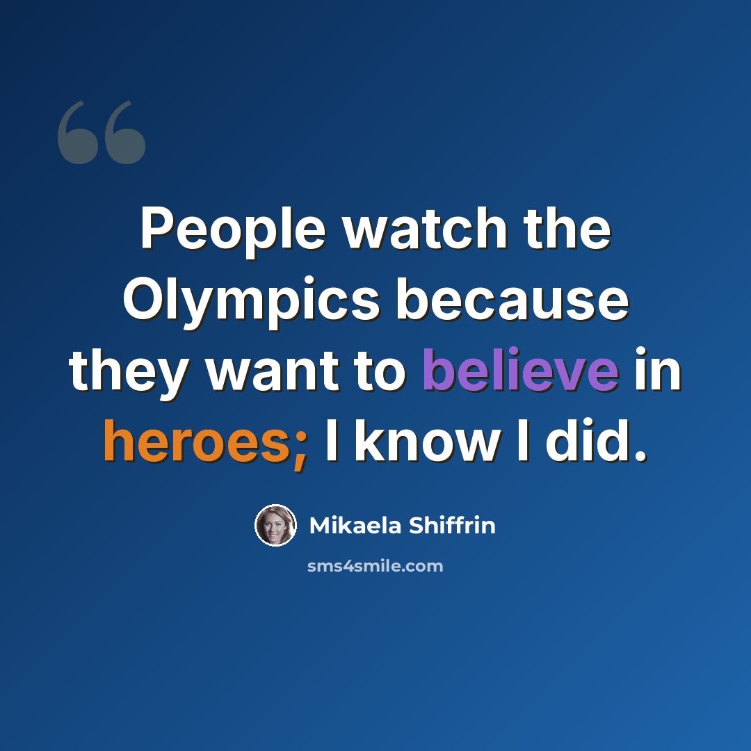“People watch the Olympics because they want to believe in heroes; I know I did.” quote by Mikaela Shiffrin