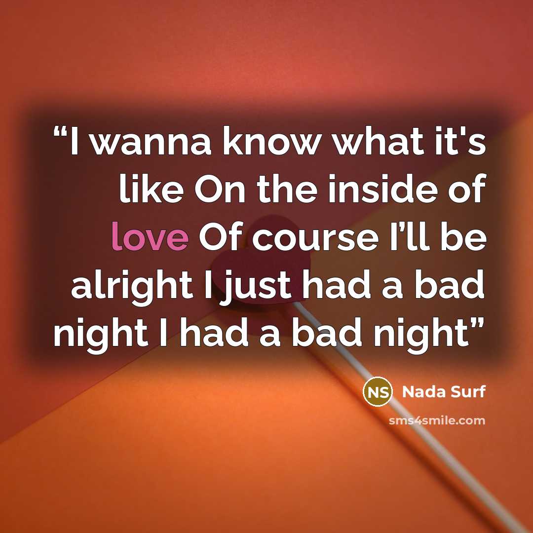 “I wanna know what it's like On the inside of love Of course I’ll be alright I just had a bad night I had a bad night” quote by Nada Surf