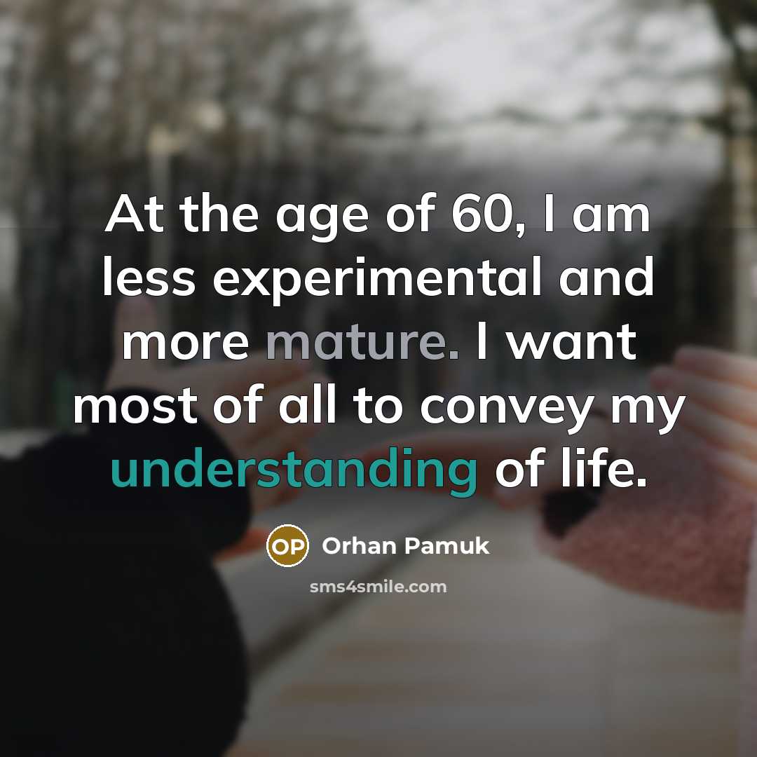 “At the age of 60, I am less experimental and more mature. I want most of all to convey my understanding of life.” quote by Orhan Pamuk