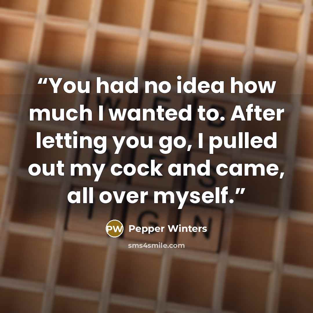 “You had no idea how much I wanted to. After letting you go, I pulled out my cock and came, all over myself.” quote by Pepper Winters