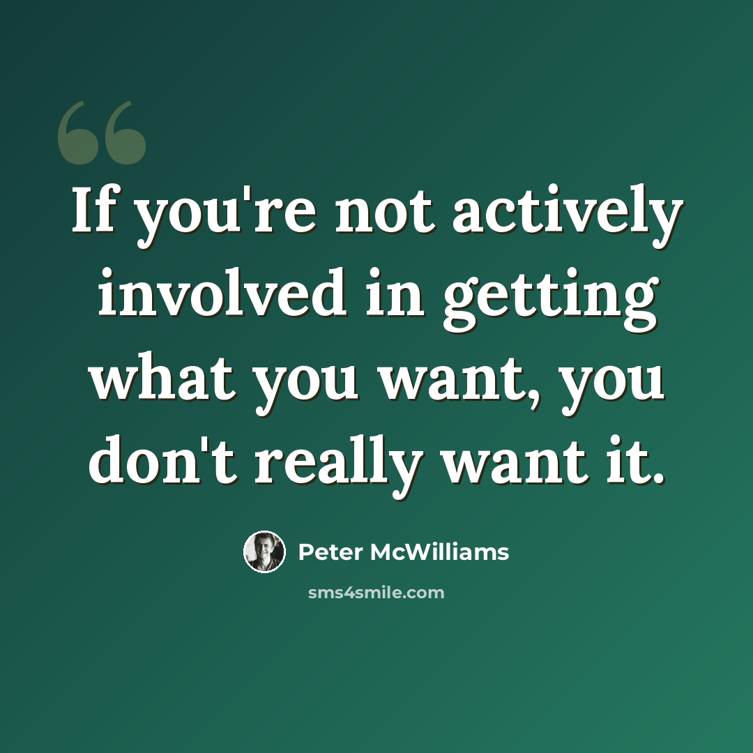 “If you're not actively involved in getting what you want, you don't really want it.” quote by Peter McWilliams