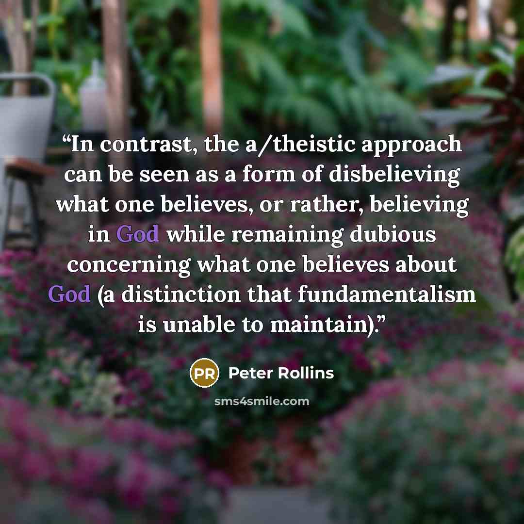 “In contrast, the a/theistic approach can be seen as a form of disbelieving what one believes, or rather, believing in God while remaining dubious concerning what one believes about God (a distinction that fundamentalism is unable to maintain).” quote by Peter Rollins